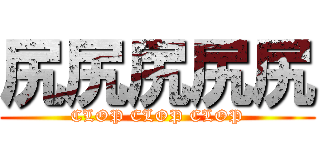 尻尻尻尻尻 (CLOP CLOP CLOP)