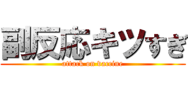 副反応キツすぎ (attack on vaccine)