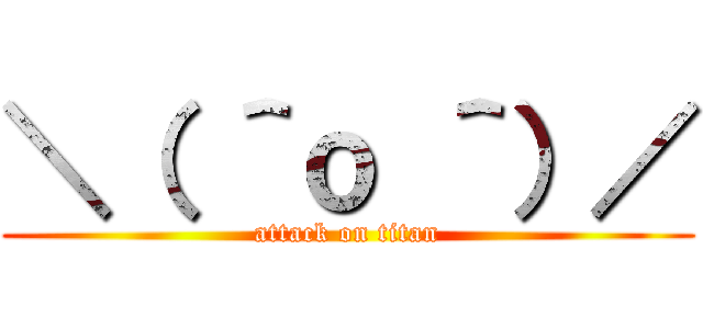 ＼（ ＾ｏ ＾）／ (attack on titan)