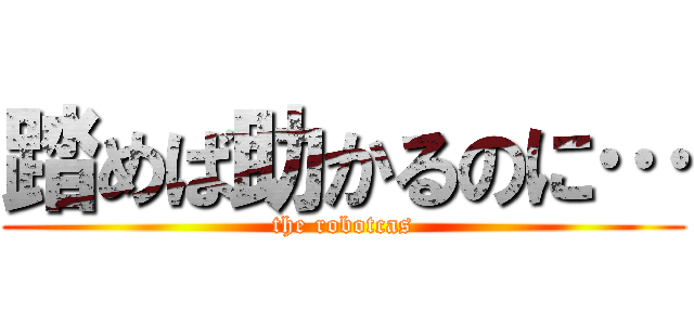 踏めば助かるのに… (the robotcas)