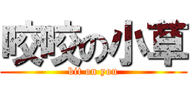 咬咬の小草 (bit on you)
