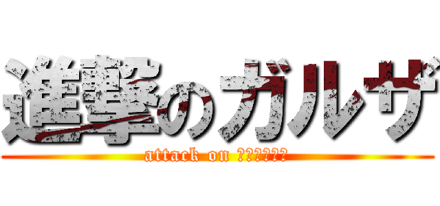 進撃のガルザ (attack on ＧＡＲＵＺＡ)