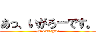 あっ、いがろーです。 (Hi！ i am igaro)