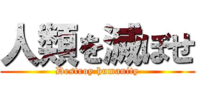 人類を滅ぼせ (Destroy humanity)