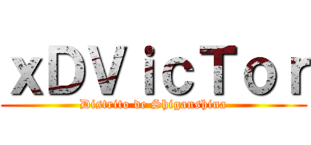 ｘＤＶｉｃＴｏｒ (Distrito de Shiganshina)