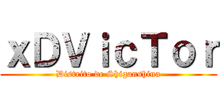 ｘＤＶｉｃＴｏｒ (Distrito de Shiganshina)