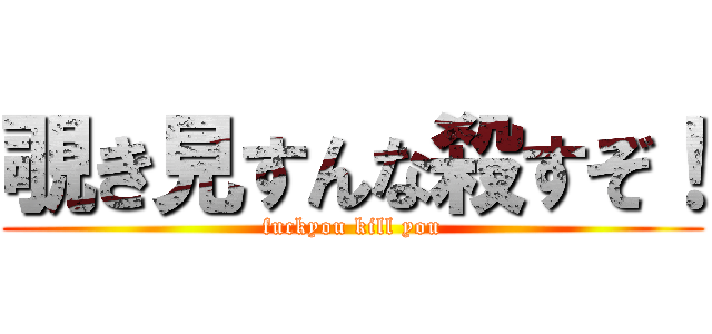 覗き見すんな殺すぞ！ (fuckyou kill you)