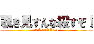 覗き見すんな殺すぞ！ (fuckyou kill you)