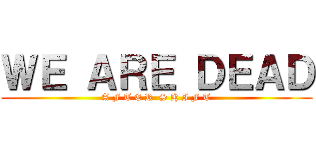 ＷＥ ＡＲＥ ＤＥＡＤ (A F T E R  S H I F T)