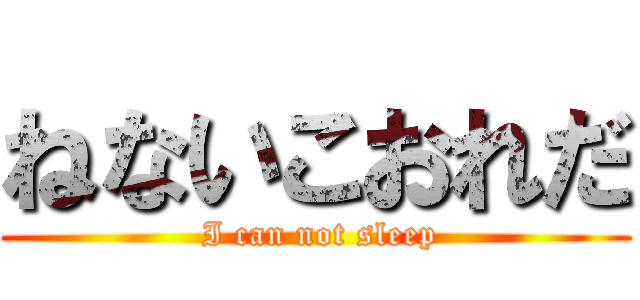 ねないこおれだ ( I can not sleep)