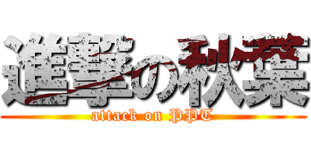 進撃の秋葉 (attack on PPT)
