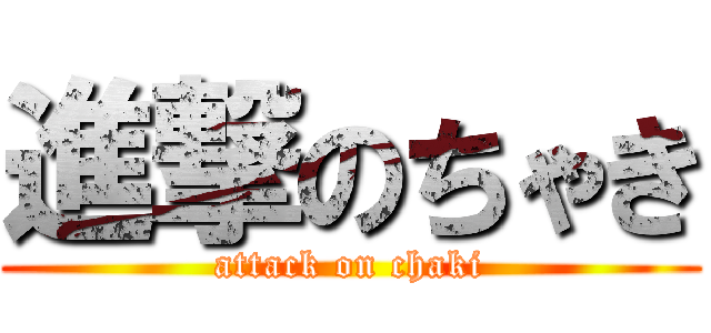 進撃のちゃき (attack on chaki)