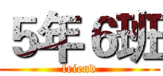 ５年６班 (friend)