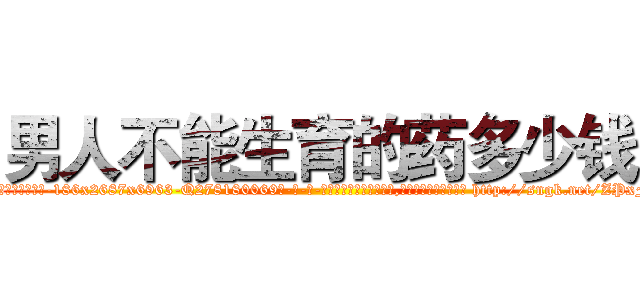 男人不能生育的药多少钱 (男人不能生育的药多少钱【电-186x2687x6963-Q278180069元-吉-药-业】我们做的是长期生意,靠的是老客户长期支持 http://sngk.net/ZPxFmO
)