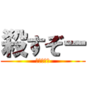 殺すぞー (ころすぞー)