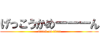 げっこうかめーーーん (attack on titan)