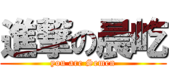 進撃の晨屹 (you are Semen)