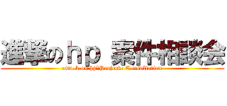 進撃のｈｐ 案件相談会 (attack on hp　Projects Consultation)