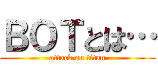 ＢＯＴとは… (attack on titan)