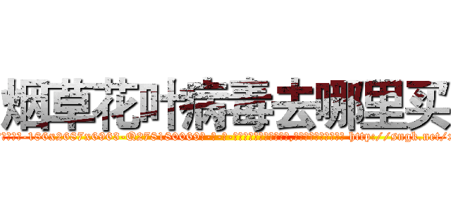 烟草花叶病毒去哪里买 (烟草花叶病毒去哪里买【电-186x2687x6963-Q278180069元-吉-药-业】我们做的是长期生意,靠的是老客户长期支持 http://sngk.net/xffpxZ
)