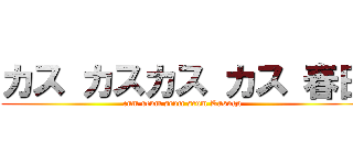 カス カスカス カス 春日 (cum scum scum scum Kasuga)
