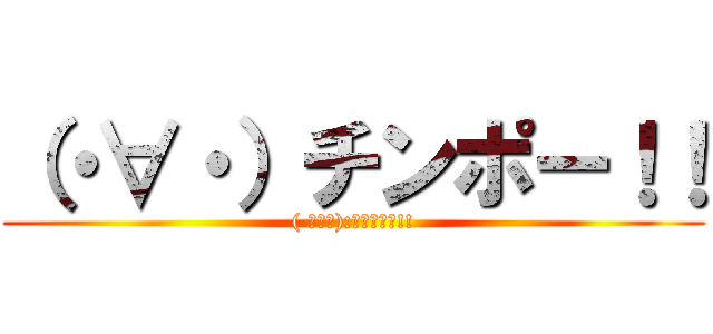 （・∀・）チンポー！！ (( ﾟ∀ﾟ):∵ｸﾞﾊｯ!!)