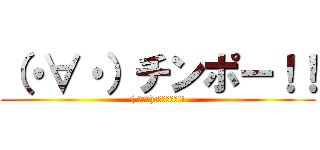 （・∀・）チンポー！！ (( ﾟ∀ﾟ):∵ｸﾞﾊｯ!!)