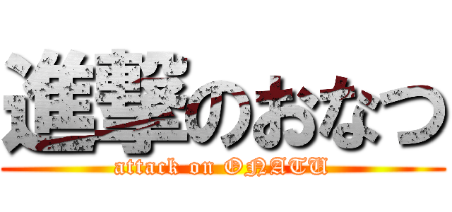 進撃のおなつ (attack on ONATU)