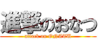 進撃のおなつ (attack on ONATU)