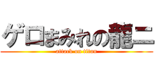 ゲロまみれの龍ニ (attack on titan)