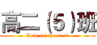 高二（５）班 (Lets eat the meat)