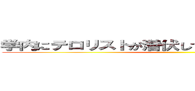 学内にテロリストが潜伏していると情報が入った… ()