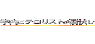 学内にテロリストが潜伏していると情報が入った… ()