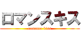 ロマンスキス (romance kiss)