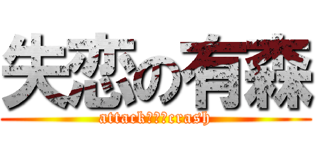 失恋の有森 (attackからのcrash)