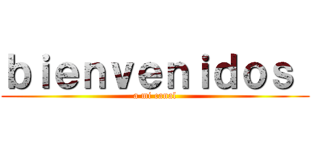 ｂｉｅｎｖｅｎｉｄｏｓ  (a mi canal)