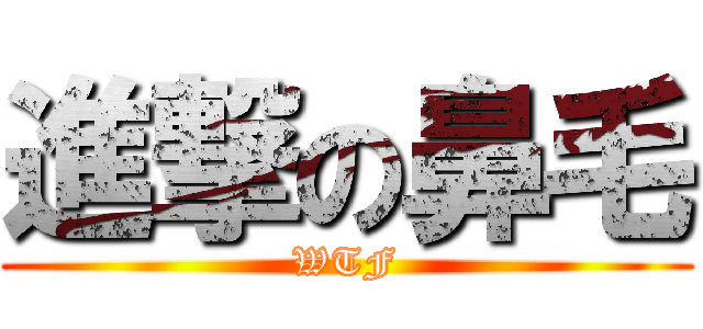 進撃の鼻毛 (WTF)