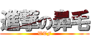 進撃の鼻毛 (WTF)