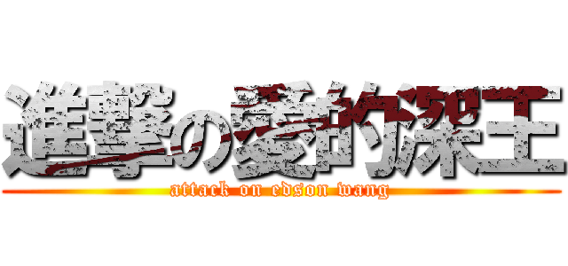 進撃の愛的深王 (attack on edson wang)