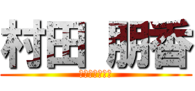 村田 朋香 (最強で最高な女)