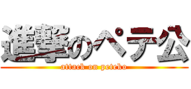 進撃のペテ公 (attack on peteko)