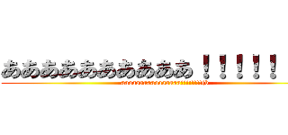 ああああああああああ！！！！！！（ブ (aaaaaaaaaaaaaaaa!!!!!!!!(b)