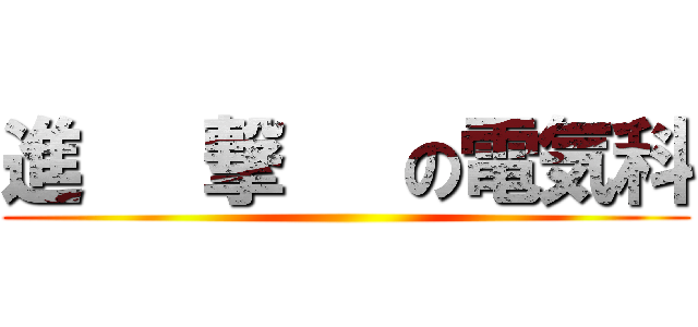 進   撃   の電気科 ()