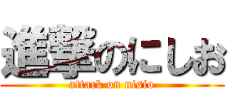 進撃のにしお (attack on nisio)