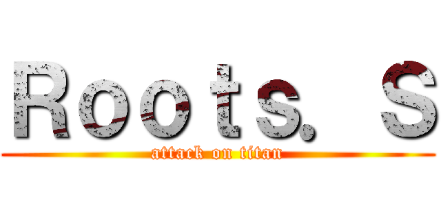 Ｒｏｏｔｓ．Ｓ (attack on titan)