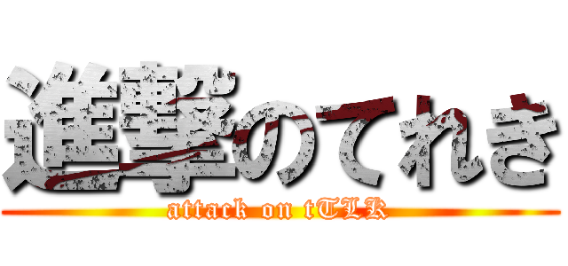 進撃のてれき (attack on tTLK)