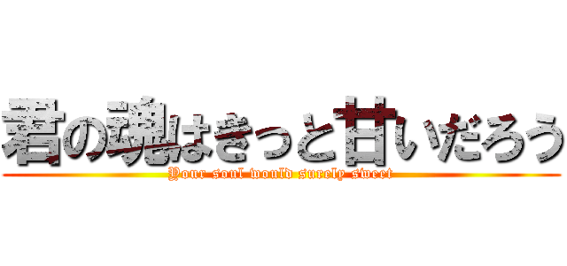 君の魂はきっと甘いだろう (Your soul would surely sweet)