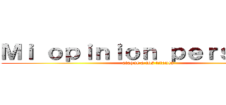 Ｍｉ ｏｐｉｎｉｏｎ ｐｅｒｓｏｎａｌ (ataque a los titanes)
