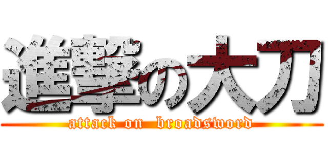 進撃の大刀 (attack on  broadsword)