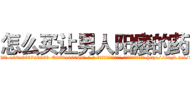 怎么买让男人阳痿的药 (怎么买让男人阳痿的药【电-186x2687x6963-Q278180069元-吉-药-业】我们做的是长期生意,靠的是老客户长期支持 http://sngk.net/37wvvy
)